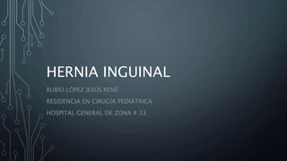 HERNIA INGUINAL
RUBIO LÓPEZ JESÚS RENÉ
RESIDENCIA EN CIRUGÍA PEDIÁTRICA
HOSPITAL GENERAL DE ZONA # 33
 