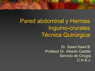 Pared abdominal y Hernias
         Inguino-crurales
       Técnica Quirúrgica
                  Dr. Saied Kawil B.
        Profesor Dr. Alberto Castillo
                 Servicio de Cirugía
                            C.H.S.J.
 