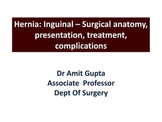 Hernia: Inguinal – Surgical anatomy,
presentation, treatment,
complications
Dr Amit Gupta
Associate Professor
Dept Of Surgery
 