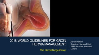 2018 WORLD GUIDELINES FOR GROIN
HERNIA MANAGEMENT:
The HerniaSurge Group
Jibran Mohsin
Resident, Surgical Unit I
SIMS/Services Hospital,
Lahore
 