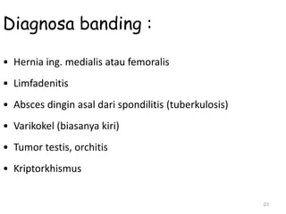 23
Diagnosa banding :
• Hernia ing. medialis atau femoralis
• Limfadenitis
• Absces dingin asal dari spondilitis (tuberkulosis)
• Varikokel (biasanya kiri)
• Tumor testis, orchitis
• Kriptorkhismus
 