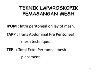 TEKNIK LAPAROSKOPIK
PEMASANGAN MESH
IPOM : Intra peritoneal on lay of mesh.
TAPP : Trans Abdominal Pre Peritoneal
mesh technique.
TEP : Total Extra Peritoneal mesh
placement.
29
 