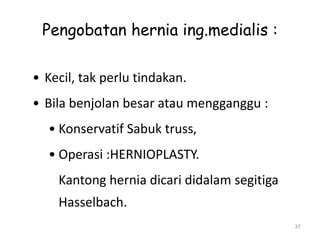 Pengobatan hernia ing.medialis :
• Kecil, tak perlu tindakan.
• Bila benjolan besar atau mengganggu :
• Konservatif Sabuk truss,
• Operasi :HERNIOPLASTY.
Kantong hernia dicari didalam segitiga
Hasselbach.
37
 
