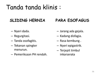 Tanda tanda klinis :
SLIDING HERNIA
– Nyeri dada.
– Regurgitasi.
– Tanda osofagitis.
– Tekanan spingter
menurun.
– Pemeriksaan PH rendah.
PARA ESOFAGUS
– Jarang ada gejala.
– Kadang disfagia.
– Rasa kembung .
– Nyeri epigastrik.
– Terjepit timbul
inkarserata
58
 