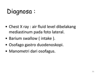 Diagnosa :
• Chest X ray : air fluid level dibelakang
mediastinum pada foto lateral.
• Barium swallow ( intake ).
• Osofago gastro duodenoskopi.
• Manometri dari osofagus.
59
 