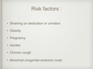 Risk factors :
• Straining on dedication or urination
• Obesity
• Pregnancy
• Ascites
• Chronic cough
• Abnormal congenital anatomic route
 