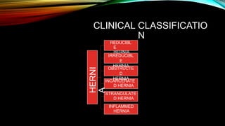 CLINICAL CLASSIFICATIO
N
HERNI
A
REDUCIBL
E
HERNIA
IRREDUCIBL
E
HERNIA
OBSTRUCTE
D
HERNIA
INCARCERATE
D HERNIA
STRANGULATE
D HERNIA
INFLAMMED
HERNIA
 
