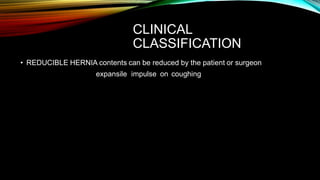 CLINICAL
CLASSIFICATION
• REDUCIBLE HERNIA contents can be reduced by the patient or surgeon
expansile impulse on coughing
 