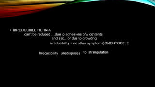 • IRREDUCIBLE HERNIA
can’t be reduced …due to adhesions b/w contents
and sac…or due to crowding
irreducibility + no other symptoms}OMENTOCELE
Irreducibility predisposes to strangulation
 