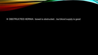  OBSTRUCTED HERNIA : bowel is obstructed…but blood supply is good
 