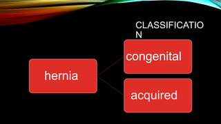 CLASSIFICATIO
N
congenital
hernia
acquired
 