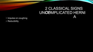 2 CLASSICAL SIGNS
OF
UNCOMPLICATED HERNI
A
• Impulse on coughing
• Reducibility
 
