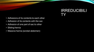 IRREDUCIBILI
TY
• Adhesions of its contents to each other
• Adhesion of its contents with the sac
• Adhesion of one part of sac to other
• Sliding hernia
• Massive hernia (scrotal abdomen)
 