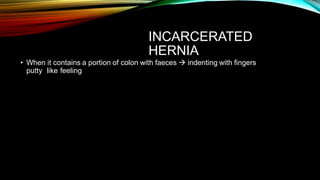 INCARCERATED
HERNIA
• When it contains a portion of colon with faeces  indenting with fingers
putty like feeling
 