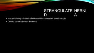 STRANGULATE
D
HERNI
A
• Irredudicibility + intestinal obstruction + arrest of blood supply
• Due to constriction at the neck
 