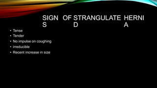 SIGN
S
OF STRANGULATE
D
HERNI
A
• Tense
• Tender
• No impulse on coughing
• irreducible
• Recent increase in size
 