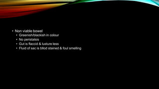 • Non viable bowel
• Greenish/blackish in colour
• No peristalsis
• Gut is flaccid & lusture less
• Fluid of sac is bllod stained & foul smelling
 