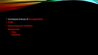 • Increased chance of strangulation
• F>M
• Uncommon in children
• Symptoms
• Pain
• Swelling
 