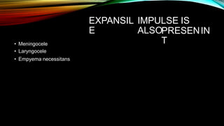 EXPANSIL
E
IMPULSE IS
ALSOPRESEN
T
IN
• Meningocele
• Laryngocele
• Empyema necessitans
 