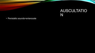 AUSCULTATIO
N
• Peristaltic sounds=enterocele
 