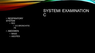 SYSTEMI
C
EXAMINATION
• RESPIRATORY
SYSTEM
• R/O
• C/C BRONCHITIS
,TB
• ABDOMEN
• MASS
• ASCITES
 