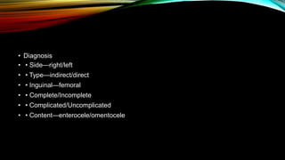 • Diagnosis
• • Side—right/left
• • Type—indirect/direct
• • Inguinal—femoral
• • Complete/Incomplete
• • Complicated/Uncomplicated
• • Content—enterocele/omentocele
 