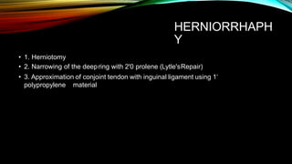 HERNIORRHAPH
Y
• 1. Herniotomy
• 2. Narrowing of the deepring with 2'0 prolene (Lytle'sRepair)
• 3. Approximation of conjoint tendon with inguinal ligament using 1‘
polypropylene material
 