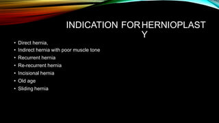 INDICATION FORHERNIOPLAST
Y
• Direct hernia,
• Indirect hernia with poor muscle tone
• Recurrent hernia
• Re-recurrent hernia
• Incisional hernia
• Old age
• Sliding hernia
 