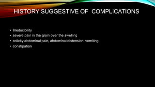 HISTORY SUGGESTIVE OF COMPLICATIONS
• Irreducibility
• severe pain in the groin over the swelling
• colicky abdominal pain, abdominal distension, vomiting,
• constipation
 