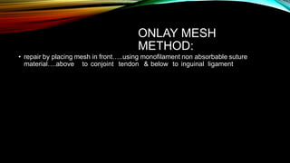 ONLAY MESH
METHOD:
• repair by placing mesh in front…..using monofilament non absorbable suture
material….above to conjoint tendon & below to inguinal ligament
 