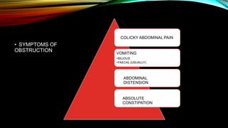 COLICKY ABDOMINAL PAIN
• SYMPTOMS OF
OBSTRUCTION VOMITING
•BILIOUS
•FAECAL (USUALLY)
ABDOMINAL
DISTENSION
ABSOLUTE
CONSTIPATION
 