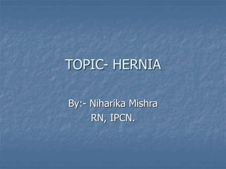 TOPIC- HERNIA
By:- Niharika Mishra
RN, IPCN.
 