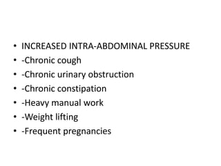 • INCREASED INTRA-ABDOMINAL PRESSURE
• -Chronic cough
• -Chronic urinary obstruction
• -Chronic constipation
• -Heavy manual work
• -Weight lifting
• -Frequent pregnancies
 