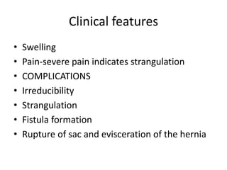 Clinical features
• Swelling
• Pain-severe pain indicates strangulation
• COMPLICATIONS
• Irreducibility
• Strangulation
• Fistula formation
• Rupture of sac and evisceration of the hernia
 