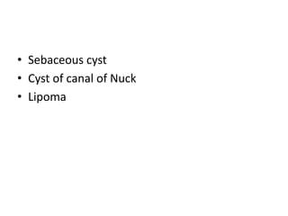 • Sebaceous cyst
• Cyst of canal of Nuck
• Lipoma
 