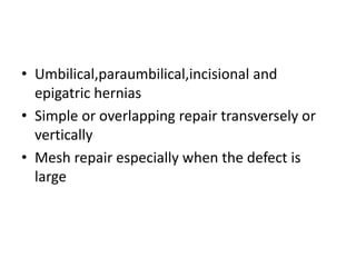 • Umbilical,paraumbilical,incisional and
epigatric hernias
• Simple or overlapping repair transversely or
vertically
• Mesh repair especially when the defect is
large
 