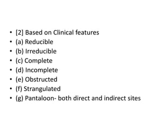 • [2] Based on Clinical features
• (a) Reducible
• (b) Irreducible
• (c) Complete
• (d) Incomplete
• (e) Obstructed
• (f) Strangulated
• (g) Pantaloon- both direct and indirect sites
 