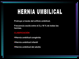 Protruye a través del orificio umbilical.

Frecuencia oscila entre el 2 y 18 % de todas las
hernias.

CLASIFICACIÓN

 Hernia umbilical congénita

 Hernia umbilical infantil

 Hernia umbilical del adulto
 