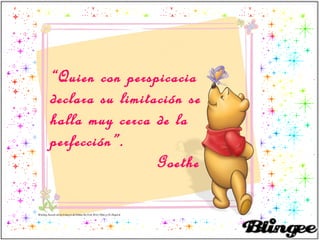 “Quien con perspicacia
declara su limitación se
halla muy cerca de la
perfección”.
                 Goethe
 