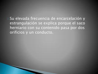 Su elevada frecuencia de encarcelación y 
estrangulación se explica porque el saco 
herniario con su contenido pasa por dos 
orificios y un conducto. 
 
