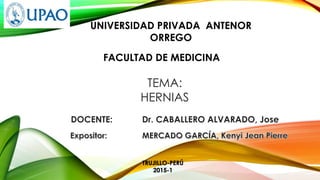 UNIVERSIDAD PRIVADA ANTENOR
ORREGO
FACULTAD DE MEDICINA
TEMA:
HERNIAS
TRUJILLO-PERÚ
2015-1
DOCENTE: Dr. CABALLERO ALVARADO, Jose
 