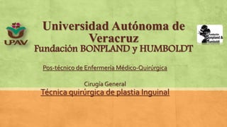 Universidad Autónoma de
Veracruz
Fundación BONPLAND y HUMBOLDT
Pos-técnico de Enfermería Médico-Quirúrgica
Cirugía General
Técnica quirúrgica de plastia Inguinal
 