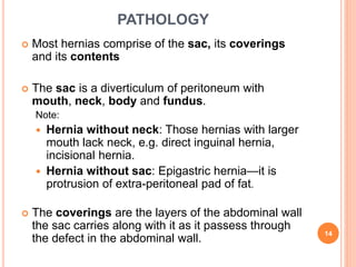 PATHOLOGY
 Most hernias comprise of the sac, its coverings
and its contents
 The sac is a diverticulum of peritoneum wit...