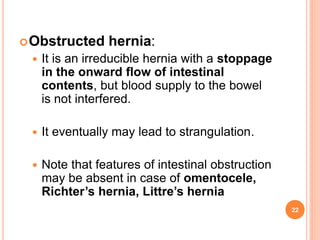 Obstructed hernia:
 It is an irreducible hernia with a stoppage
in the onward flow of intestinal
contents, but blood sup...
