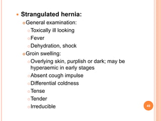  Strangulated hernia:
General examination:
Toxically ill looking
Fever
Dehydration, shock
Groin swelling:
Overlying...