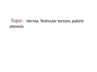 Topic: Hernia, Testicular torsion, pyloric
stenosis
 