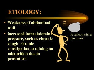 ETIOLOGY: Weakness of abdominal wall increased intraabdominal pressure, such as chronic cough, chronic constipation, straining on micturition due to prostatism A balloon with a protrusion 