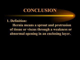 CONCLUSION 1. Definition:   Hernia means a sprout and protrusion of tissue or viscus through a weakness or abnormal opening in an enclosing layer. 