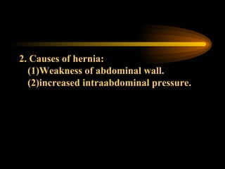 2. Causes of hernia: (1)Weakness of abdominal wall. (2)increased intraabdominal pressure. 