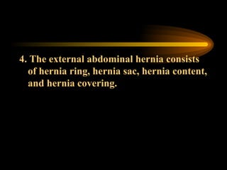 4. The external abdominal hernia consists of hernia ring, hernia sac, hernia content, and hernia covering. 